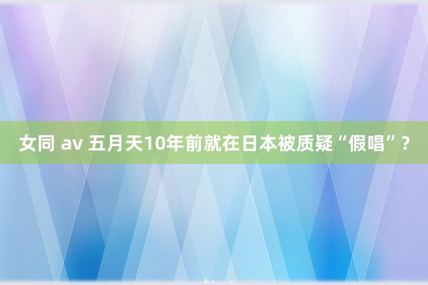 女同 av 五月天10年前就在日本被质疑“假唱”？