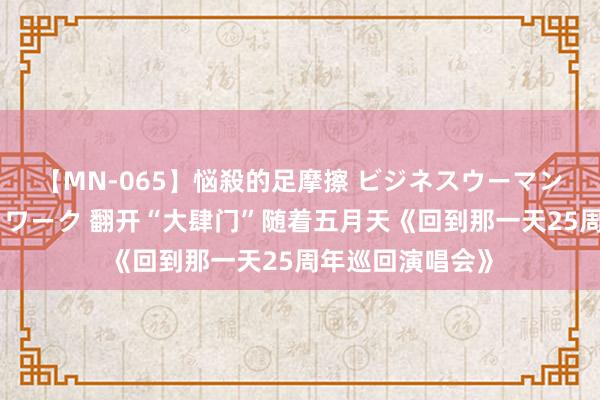 【MN-065】悩殺的足摩擦 ビジネスウーマンの淫らなフットワーク 翻开“大肆门”随着五月天《回到那一天25周年巡回演唱会》