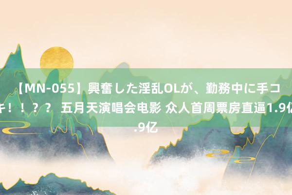 【MN-055】興奮した淫乱OLが、勤務中に手コキ！！？？ 五月天演唱会电影 众人首周票房直逼1.9亿