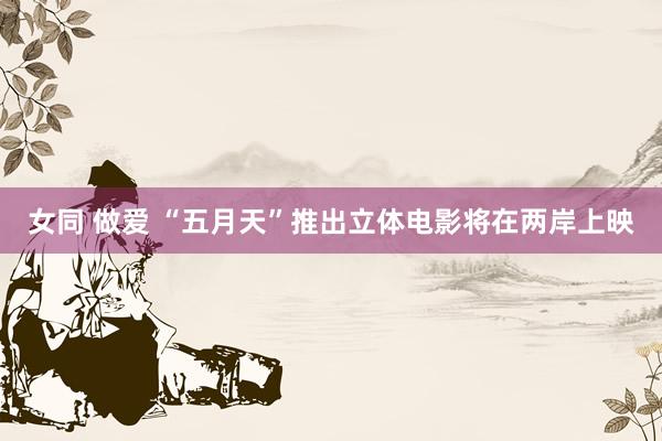 女同 做爱 “五月天”推出立体电影将在两岸上映