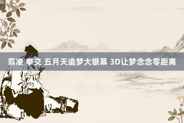 霸凌 拳交 五月天追梦大银幕 3D让梦念念零距离