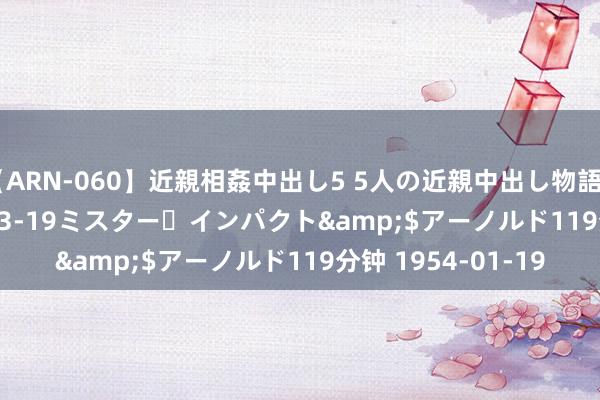 【ARN-060】近親相姦中出し5 5人の近親中出し物語</a>2008-03-19ミスター・インパクト&$アーノルド119分钟 1954-01-19