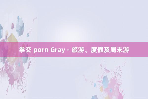 拳交 porn Gray - 旅游、度假及周末游