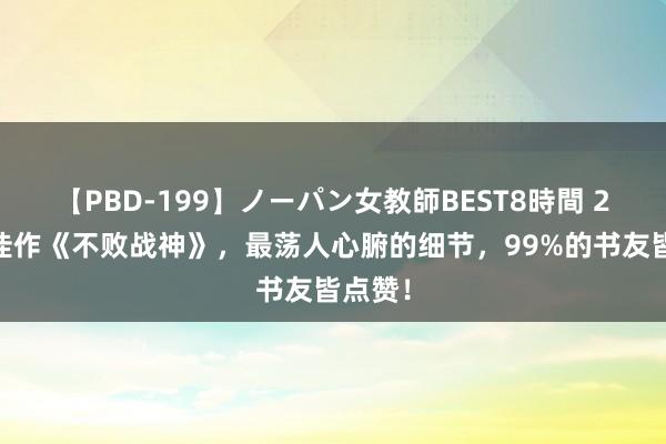 【PBD-199】ノーパン女教師BEST8時間 2 口碑佳作《不败战神》，最荡人心腑的细节，99%的书友皆点赞！