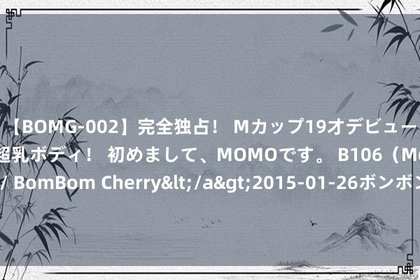 【BOMG-002】完全独占！ Mカップ19才デビュー！ 100万人に1人の超乳ボディ！ 初めまして、MOMOです。 B106（M65） W58 H85 / BomBom Cherry</a>2015-01-26ボンボンチェリー/妄想族&$BOMBO187分钟 风暴再起，凌晨4点数百辆坦克战车拼死突击：最终让好意思英集体破防