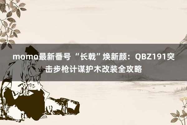 momo最新番号 “长戟”焕新颜：QBZ191突击步枪计谋护木改装全攻略