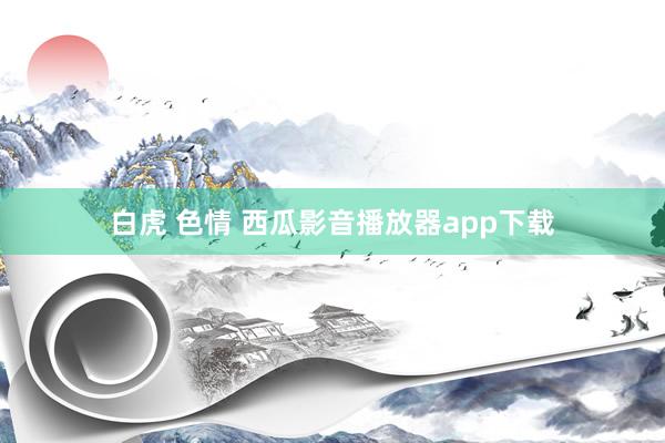 白虎 色情 西瓜影音播放器app下载