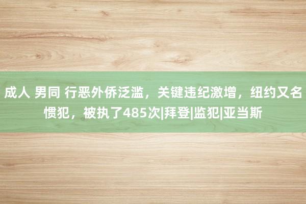 成人 男同 行恶外侨泛滥，关键违纪激增，纽约又名惯犯，被执了485次|拜登|监犯|亚当斯