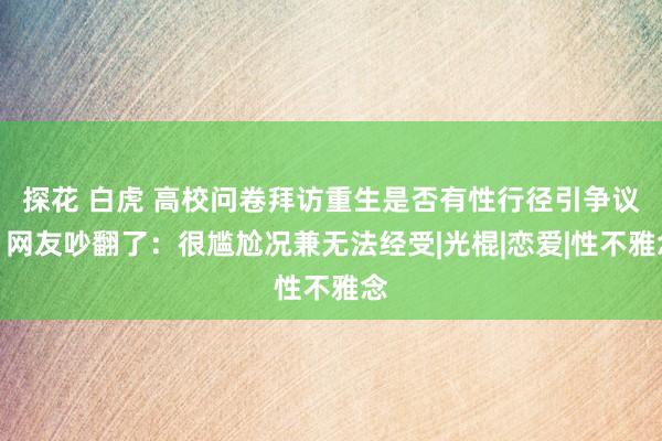 探花 白虎 高校问卷拜访重生是否有性行径引争议！网友吵翻了：很尴尬况兼无法经受|光棍|恋爱|性不雅念