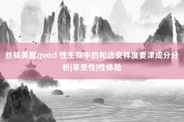 丝袜美腿qvod 性生存中的和洽安祥度要津成分分析|享受性|性体验