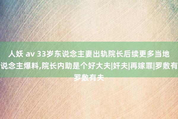 人妖 av 33岁东说念主妻出轨院长后续更多当地东说念主爆料，院长内助是个好大夫|奸夫|再嫁罪|罗敷有夫