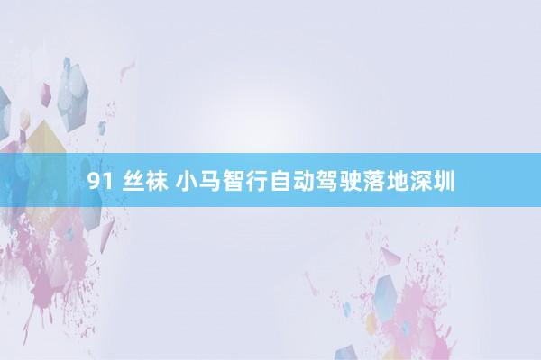 91 丝袜 小马智行自动驾驶落地深圳