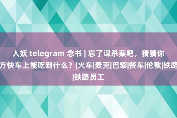 人妖 telegram 念书 | 忘了谋杀案吧，猜猜你在东方快车上能吃到什么？|火车|麦克|巴黎|餐车|伦敦|铁路员工