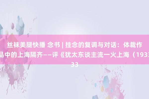 丝袜美腿快播 念书 | 挂念的复调与对话：体裁作品中的上海隔齐——评《犹太东谈主流一火上海（1933