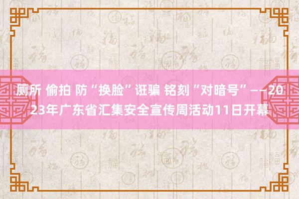 厕所 偷拍 防“换脸”诳骗 铭刻“对暗号”——2023年广东省汇集安全宣传周活动11日开幕