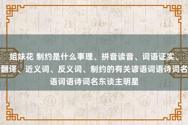 姐妹花 制约是什么事理、拼音读音、词语证实、制约的英文翻译、近义词、反义词、制约的有关谚语词语诗词名东谈主明星