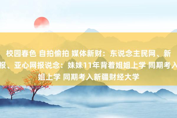 校园春色 自拍偷拍 媒体新财：东说念主民网、新疆齐市耗尽晨报、亚心网报说念：妹妹11年背着姐姐上学 同期考入新疆财经大学