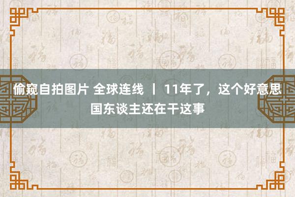 偷窥自拍图片 全球连线 丨 11年了，这个好意思国东谈主还在干这事