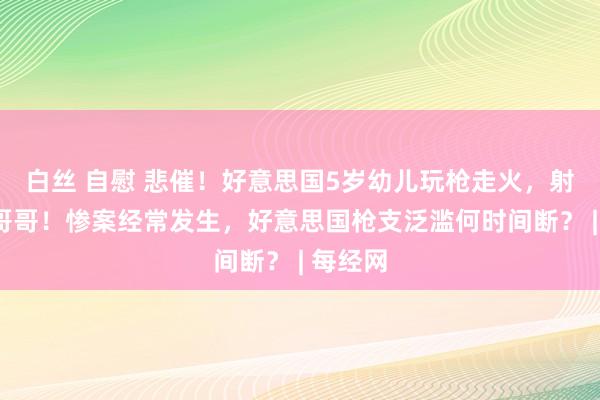 白丝 自慰 悲催！好意思国5岁幼儿玩枪走火，射杀8岁哥哥！惨案经常发生，好意思国枪支泛滥何时间断？ | 每经网