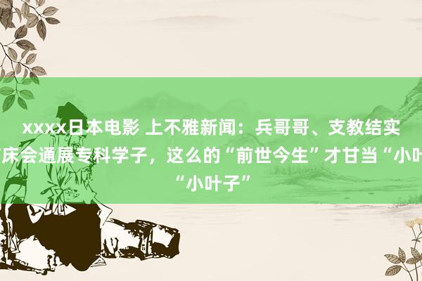 xxxx日本电影 上不雅新闻：兵哥哥、支教结实、临床会通展专科学子，这么的“前世今生”才甘当“小叶子”