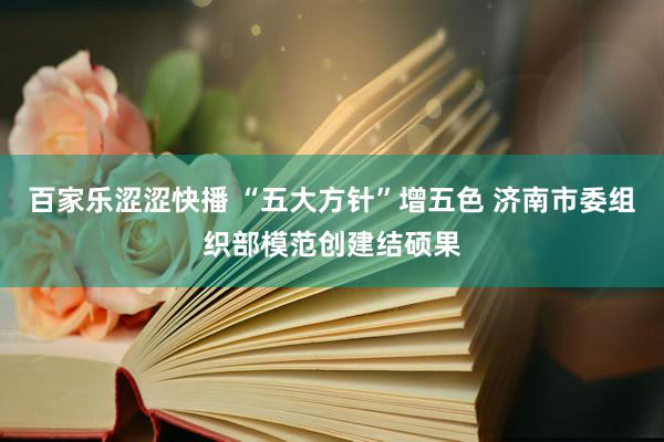 百家乐涩涩快播 “五大方针”增五色 济南市委组织部模范创建结硕果