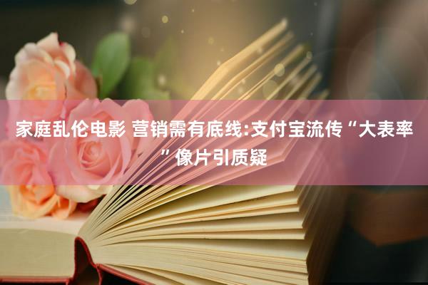 家庭乱伦电影 营销需有底线:支付宝流传“大表率”像片引质疑