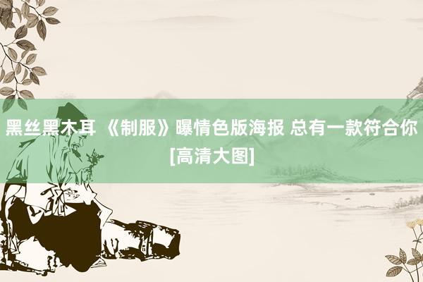 黑丝黑木耳 《制服》曝情色版海报 总有一款符合你[高清大图]