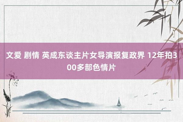 文爱 剧情 英成东谈主片女导演报复政界 12年拍300多部色情片