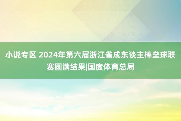 小说专区 2024年第六届浙江省成东谈主棒垒球联赛圆满结果|国度体育总局