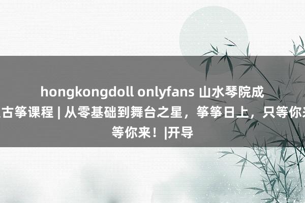 hongkongdoll onlyfans 山水琴院成东说念主古筝课程 | 从零基础到舞台之星，筝筝日上，只等你来！|开导