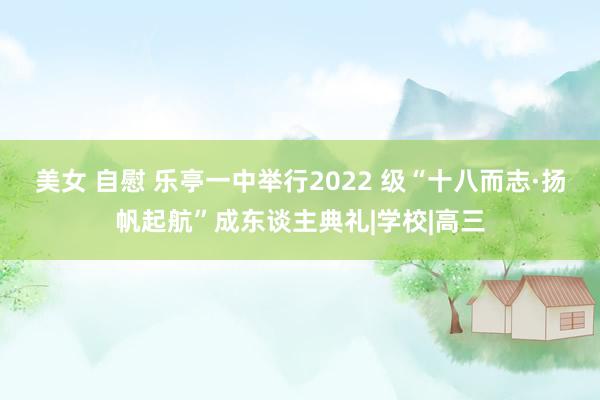 美女 自慰 乐亭一中举行2022 级“十八而志·扬帆起航”成东谈主典礼|学校|高三