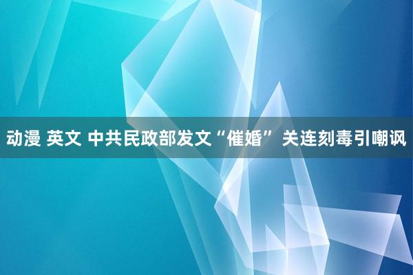 动漫 英文 中共民政部发文“催婚” 关连刻毒引嘲讽