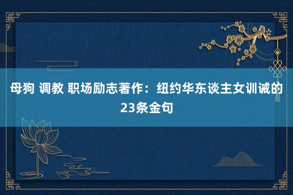 母狗 调教 职场励志著作：纽约华东谈主女训诫的23条金句