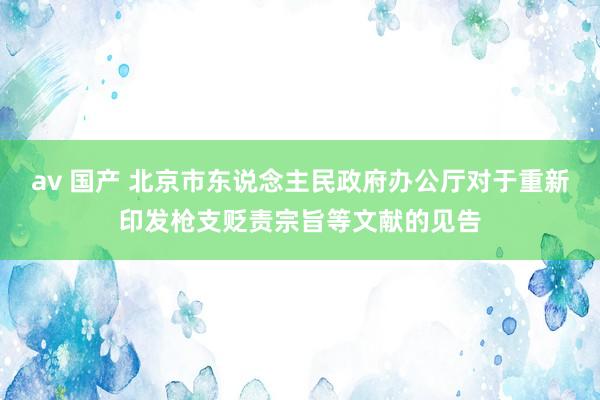 av 国产 北京市东说念主民政府办公厅对于重新印发枪支贬责宗旨等文献的见告