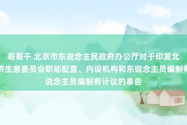 哥哥干 北京市东说念主民政府办公厅对于印发北京市对外经济生意委员会职能配置、内设机构和东说念主员编制有计议的奉告