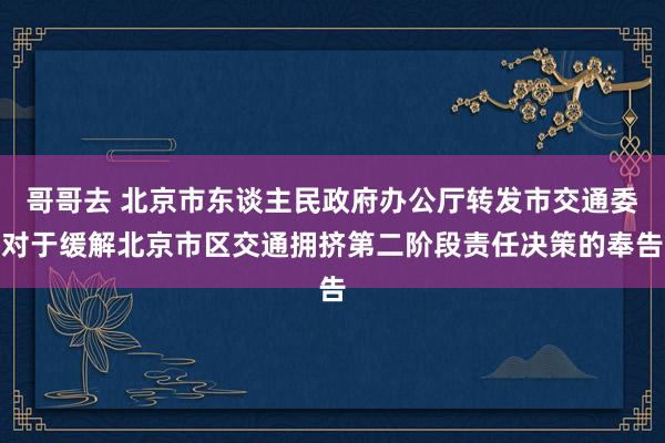 哥哥去 北京市东谈主民政府办公厅转发市交通委对于缓解北京市区交通拥挤第二阶段责任决策的奉告