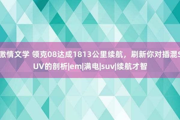 激情文学 领克08达成1813公里续航，刷新你对插混SUV的剖析|em|满电|suv|续航才智