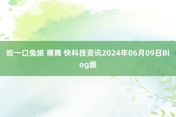 咬一口兔娘 裸舞 快科技资讯2024年06月09日Blog版