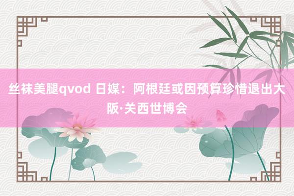 丝袜美腿qvod 日媒：阿根廷或因预算珍惜退出大阪·关西世博会