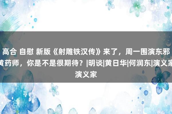 高合 自慰 新版《射雕铁汉传》来了，周一围演东邪黄药师，你是不是很期待？|明谈|黄日华|何润东|演义家