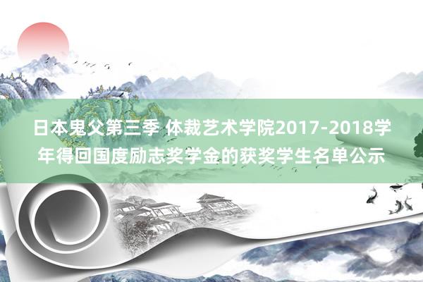 日本鬼父第三季 体裁艺术学院2017-2018学年得回国度励志奖学金的获奖学生名单公示