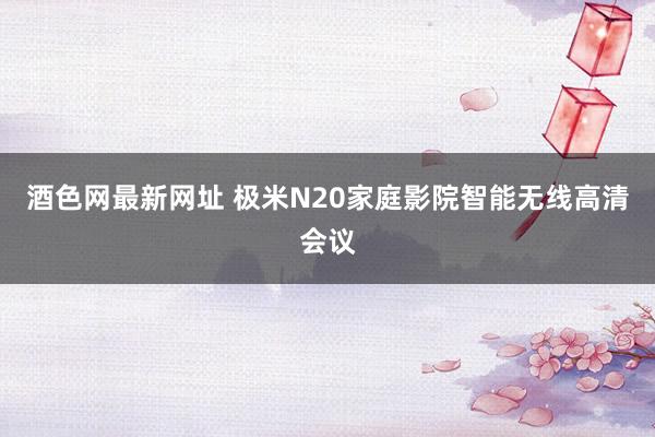 酒色网最新网址 极米N20家庭影院智能无线高清会议