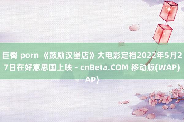 巨臀 porn 《鼓励汉堡店》大电影定档2022年5月27日在好意思国上映 - cnBeta.COM 移动版(WAP)