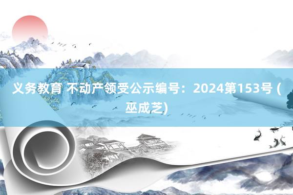 义务教育 不动产领受公示编号：2024第153号 (巫成芝)