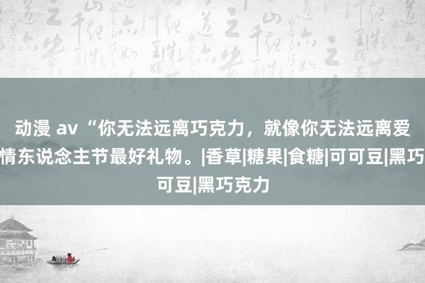 动漫 av “你无法远离巧克力，就像你无法远离爱”，情东说念主节最好礼物。|香草|糖果|食糖|可可豆|黑巧克力