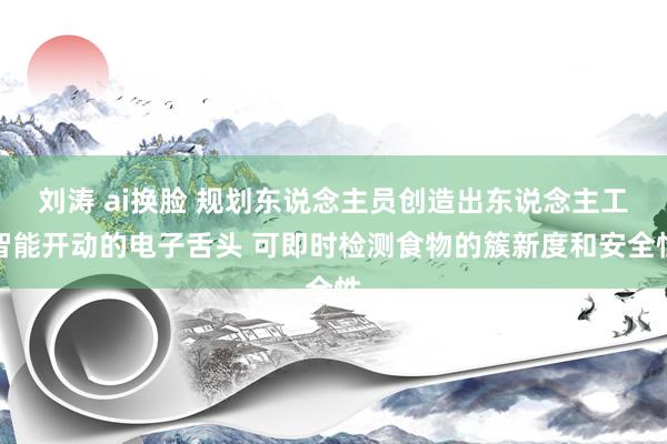 刘涛 ai换脸 规划东说念主员创造出东说念主工智能开动的电子舌头 可即时检测食物的簇新度和安全性