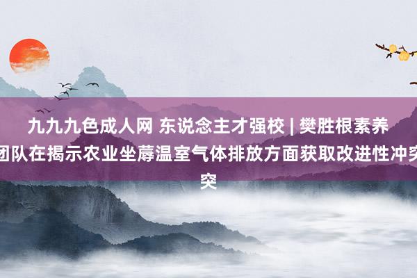 九九九色成人网 东说念主才强校 | 樊胜根素养团队在揭示农业坐蓐温室气体排放方面获取改进性冲突