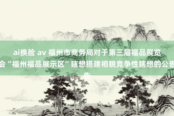 ai换脸 av 福州市商务局对于第三届福品展览会“福州福品展示区”瞎想搭建相貌竞争性瞎想的公告