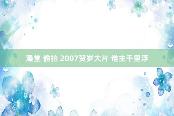 澡堂 偷拍 2007贺岁大片 谁主千里浮