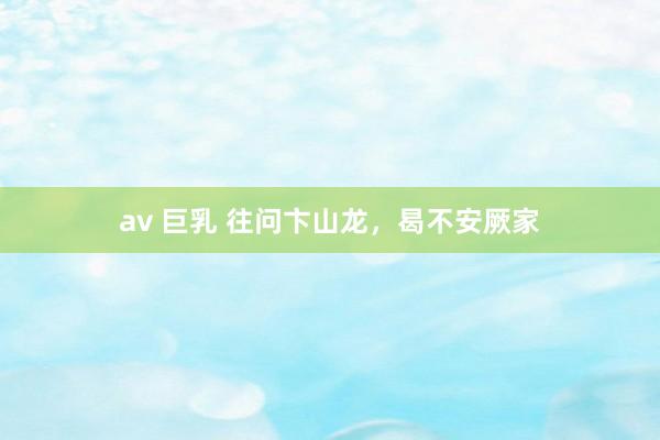 av 巨乳 往问卞山龙，曷不安厥家